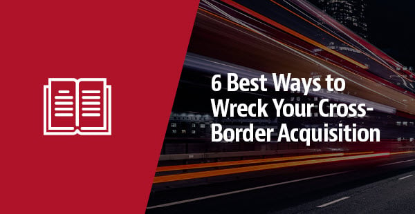 6 Best Ways To Wreck Your Cross-Border Acquisition